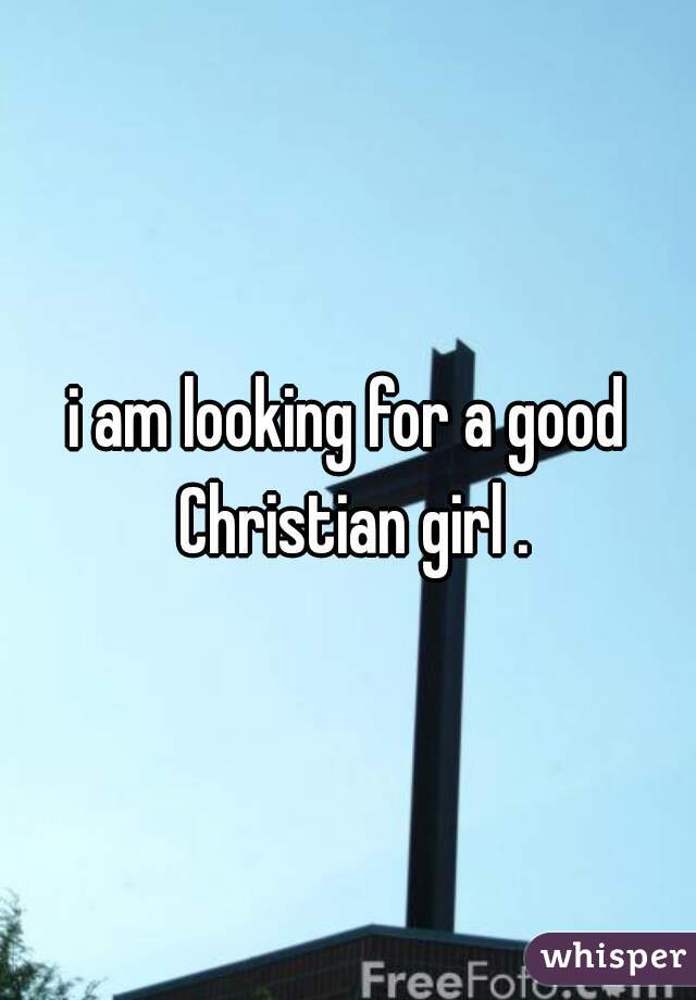 i am looking for a good Christian girl .
