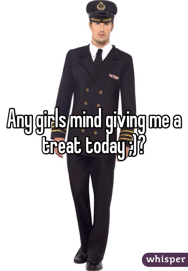 Any girls mind giving me a treat today ;)?