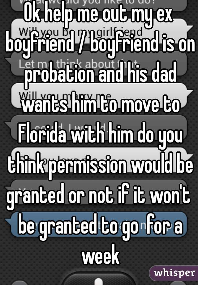 Ok help me out my ex boyfriend / boyfriend is on probation and his dad wants him to move to Florida with him do you think permission would be granted or not if it won't  be granted to go  for a week