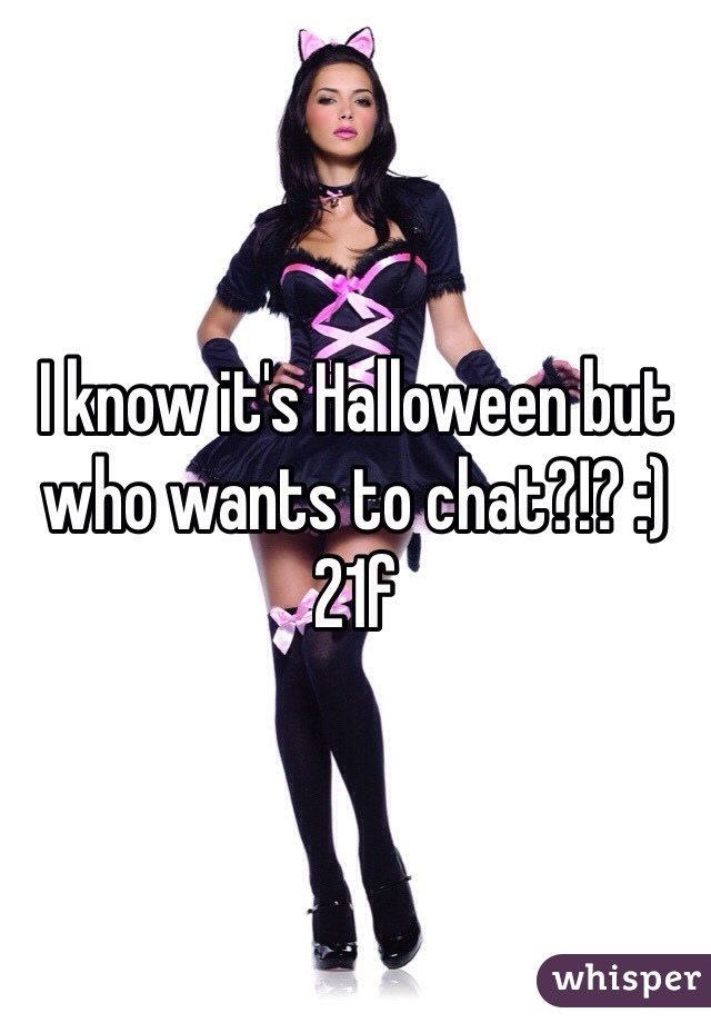 I know it's Halloween but who wants to chat?!? :) 21f