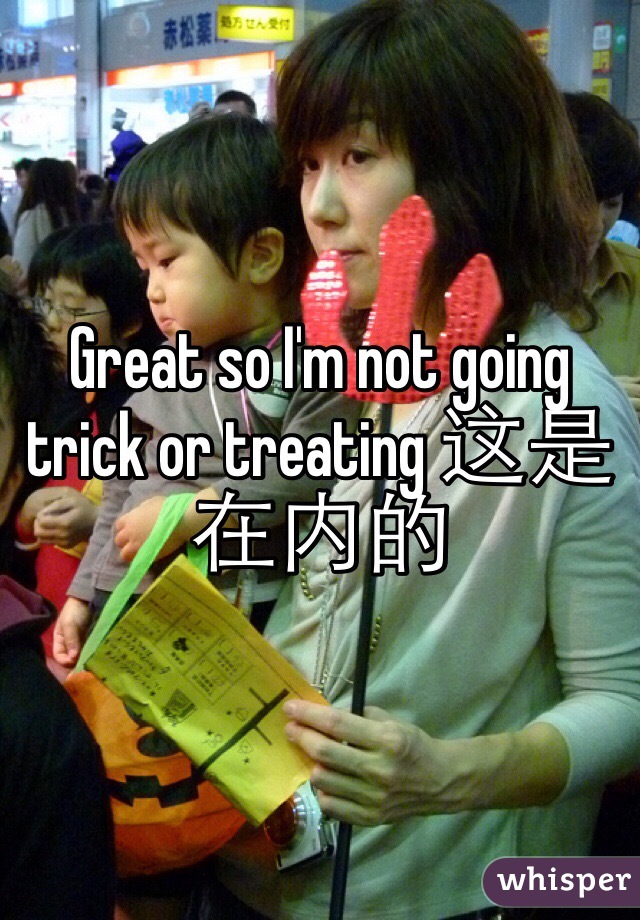 Great so I'm not going trick or treating 这是在内的