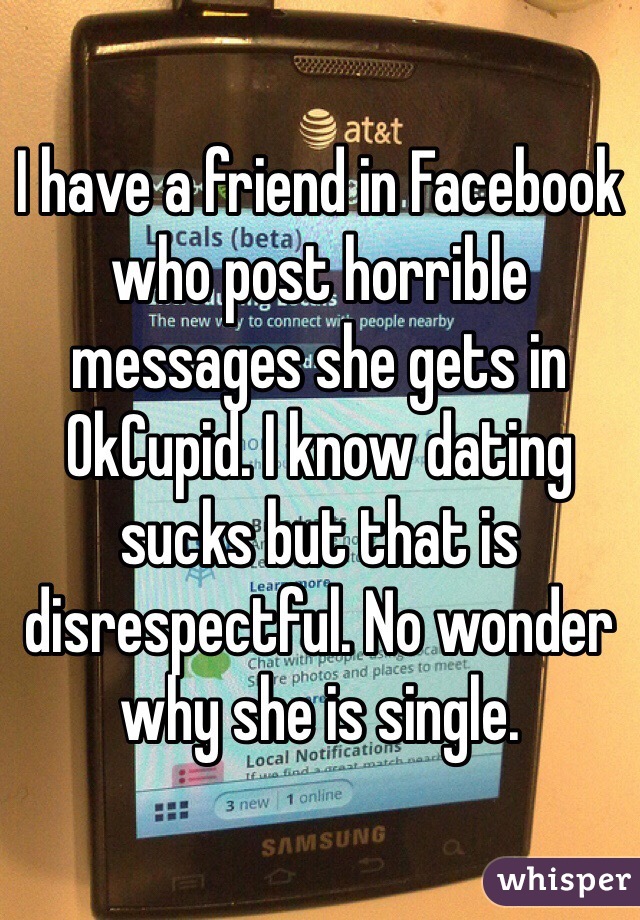 I have a friend in Facebook who post horrible messages she gets in OkCupid. I know dating sucks but that is disrespectful. No wonder why she is single.