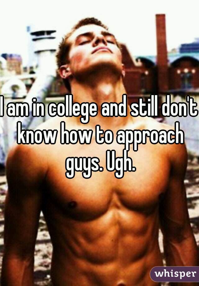 I am in college and still don't know how to approach guys. Ugh.