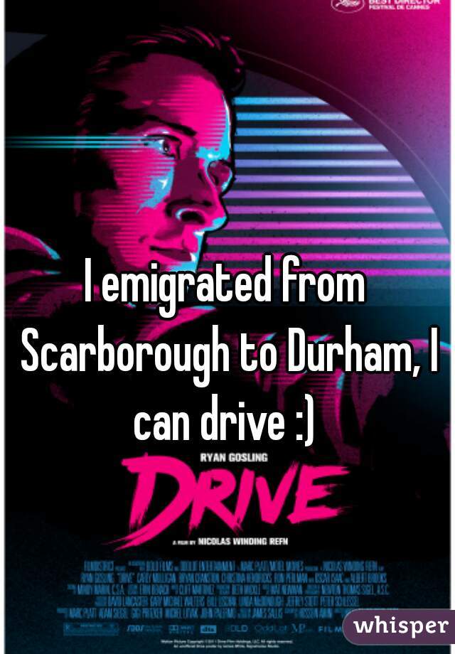 I emigrated from Scarborough to Durham, I can drive :) 