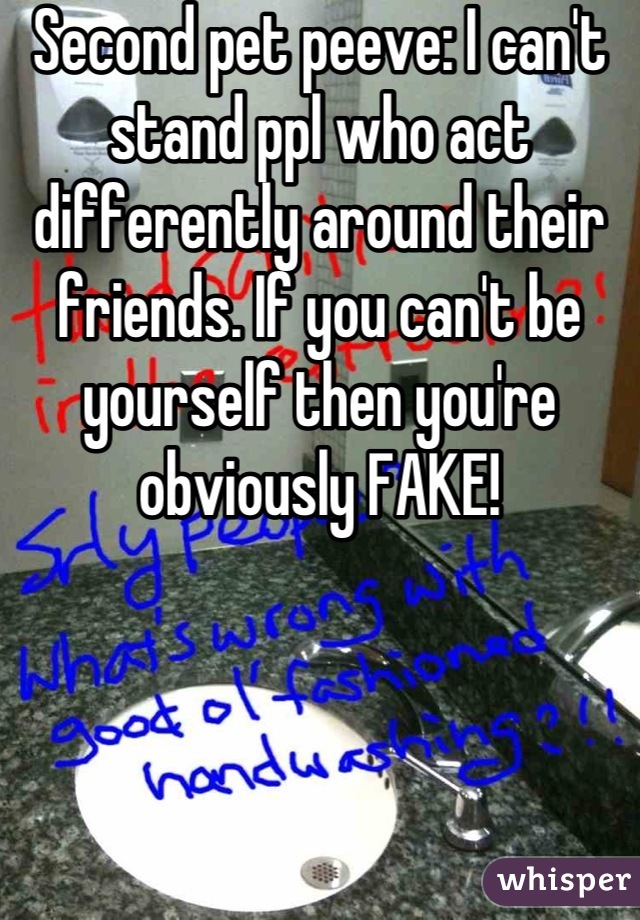 Second pet peeve: I can't stand ppl who act differently around their friends. If you can't be yourself then you're obviously FAKE!