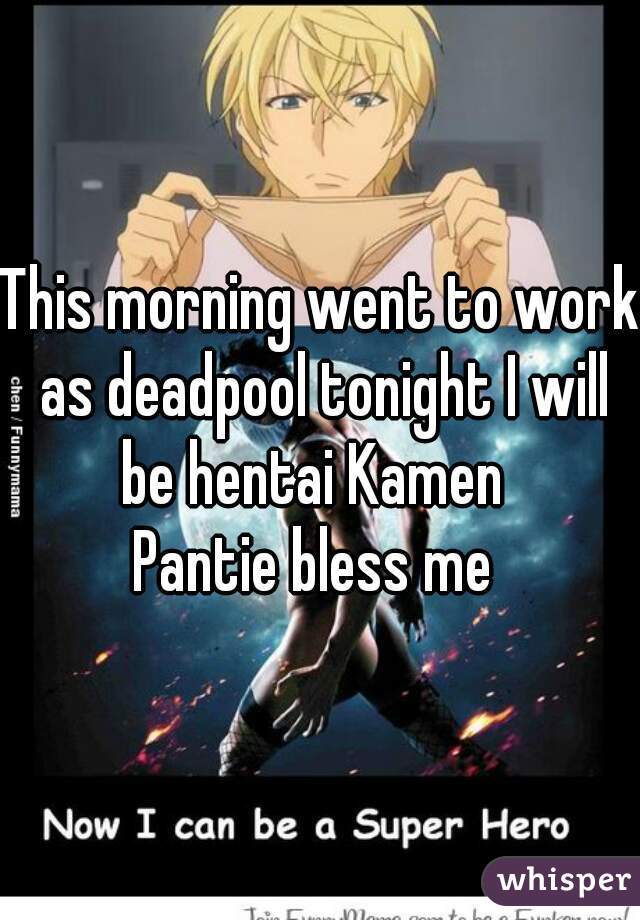 This morning went to work as deadpool tonight I will be hentai Kamen  
Pantie bless me 