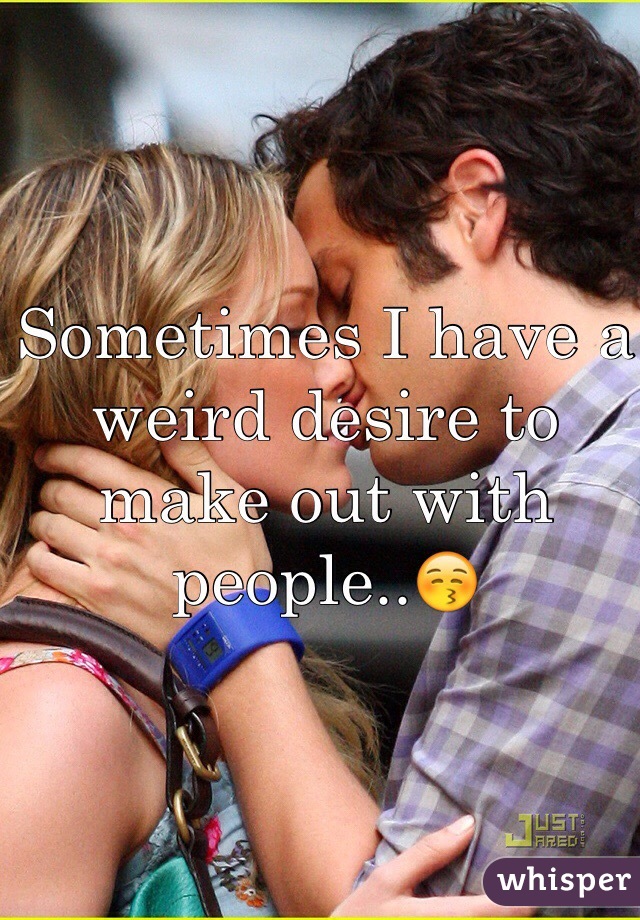 Sometimes I have a weird desire to make out with people..😚