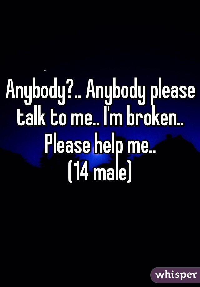Anybody?.. Anybody please talk to me.. I'm broken.. Please help me.. 
(14 male)