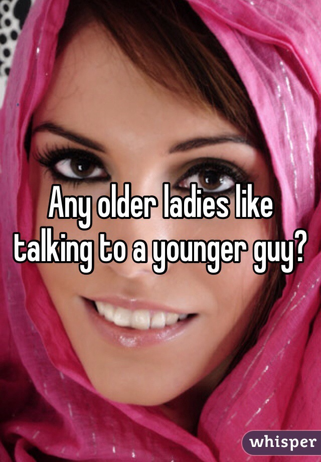 Any older ladies like talking to a younger guy?