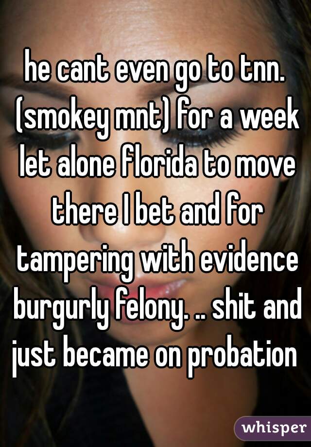 he cant even go to tnn. (smokey mnt) for a week let alone florida to move there I bet and for tampering with evidence burgurly felony. .. shit and just became on probation 