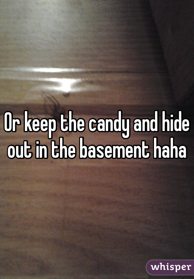 Or keep the candy and hide out in the basement haha