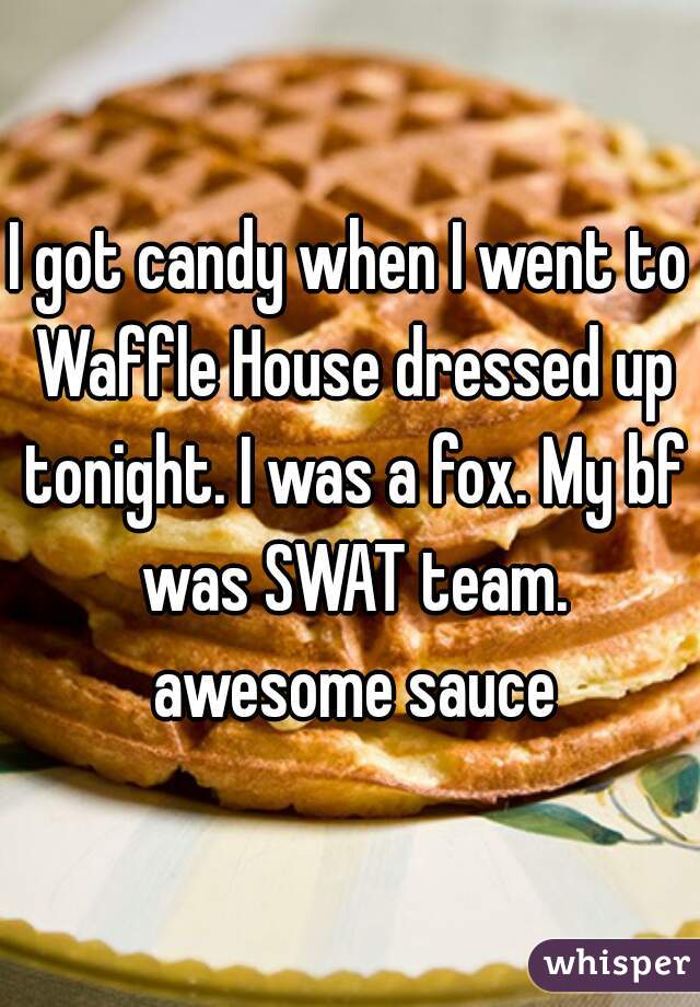 I got candy when I went to Waffle House dressed up tonight. I was a fox. My bf was SWAT team. awesome sauce