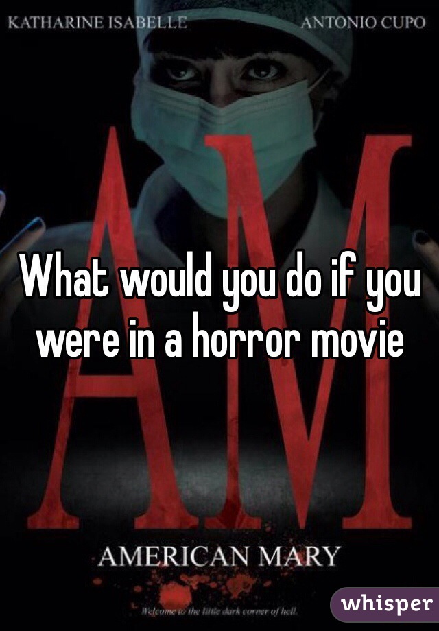 What would you do if you were in a horror movie 