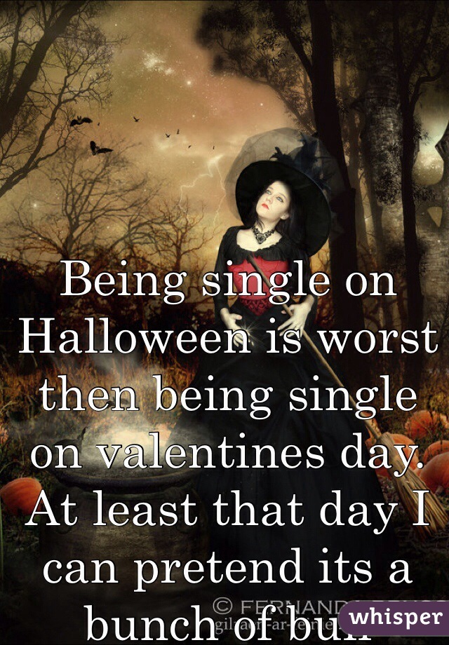 Being single on Halloween is worst then being single on valentines day. At least that day I can pretend its a bunch of bull