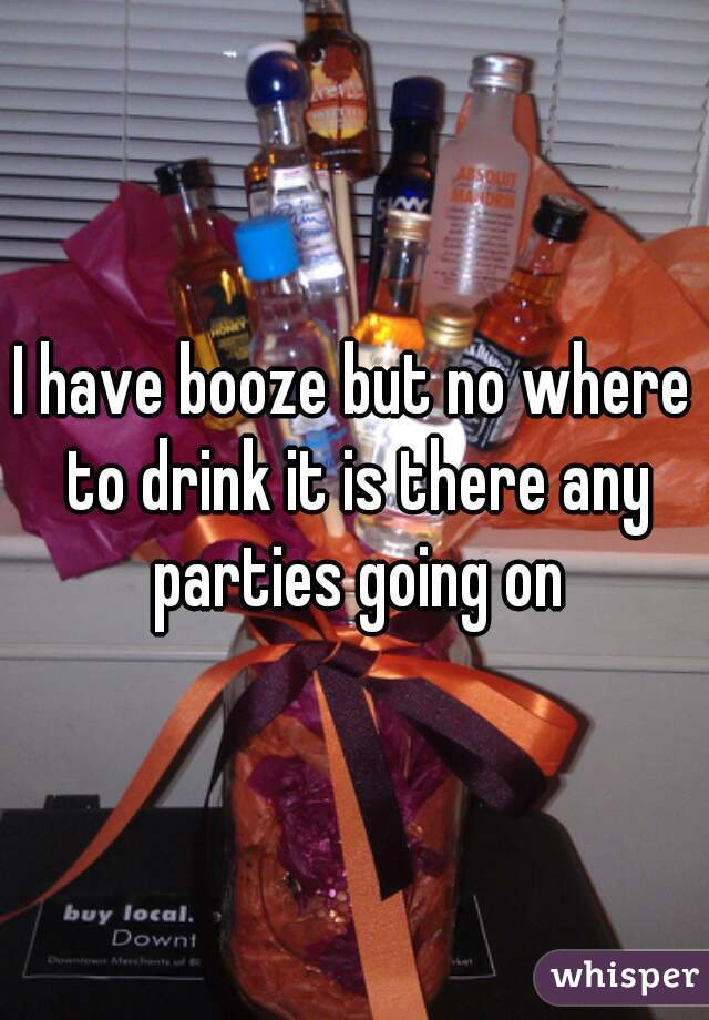 I have booze but no where to drink it is there any parties going on