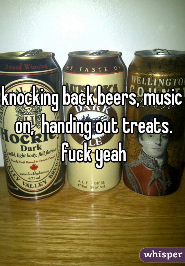 knocking back beers, music on,  handing out treats. fuck yeah