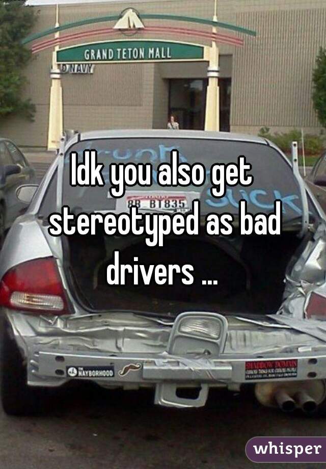 Idk you also get stereotyped as bad drivers ... 