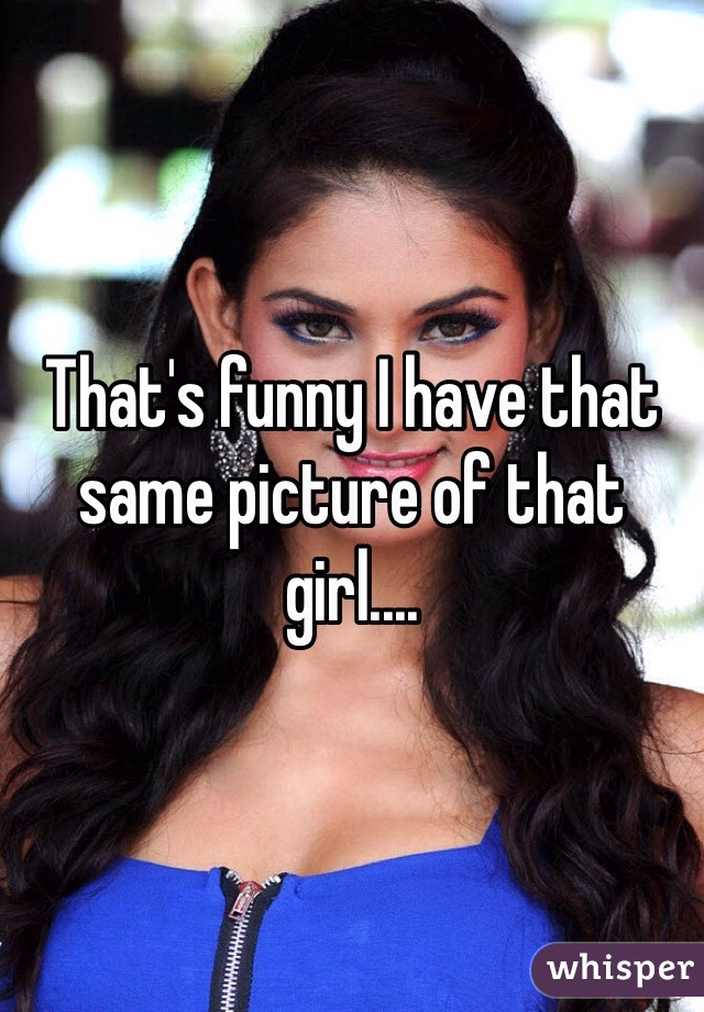 That's funny I have that same picture of that girl....