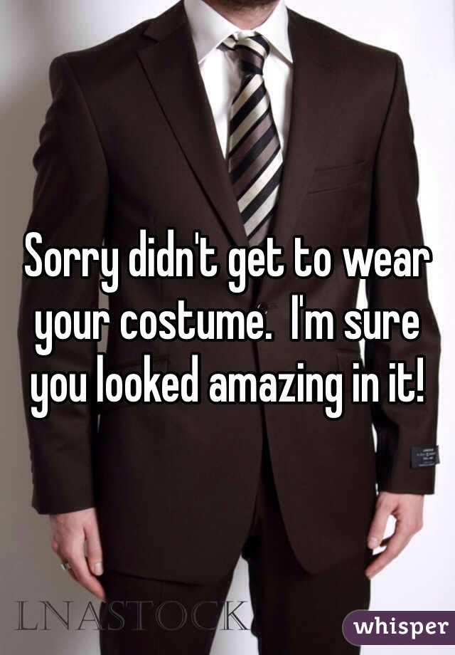 Sorry didn't get to wear your costume.  I'm sure you looked amazing in it!