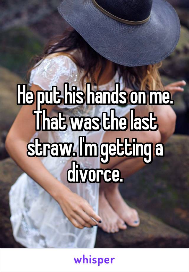 He put his hands on me. That was the last straw. I'm getting a divorce.