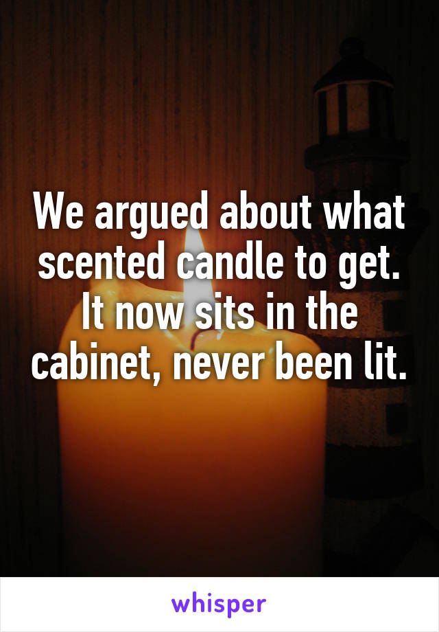 We argued about what scented candle to get. It now sits in the cabinet, never been lit. 