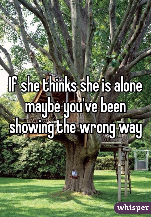 If she thinks she is alone maybe you've been showing the wrong way 
