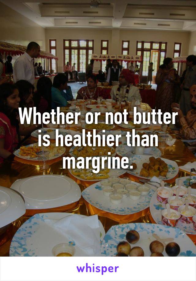 Whether or not butter is healthier than margrine.