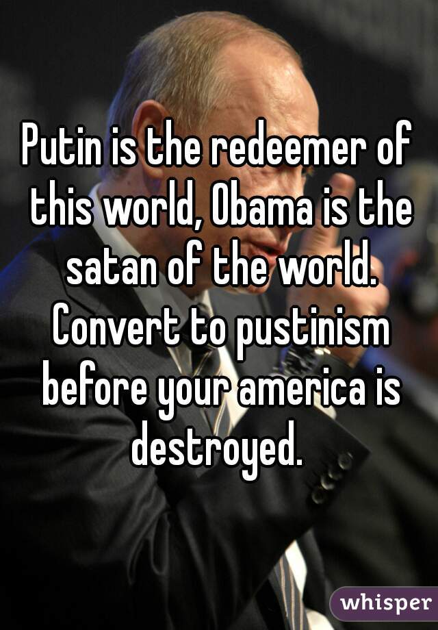Putin is the redeemer of this world, Obama is the satan of the world. Convert to pustinism before your america is destroyed. 