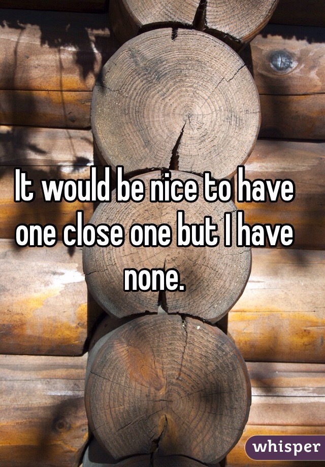It would be nice to have one close one but I have none.