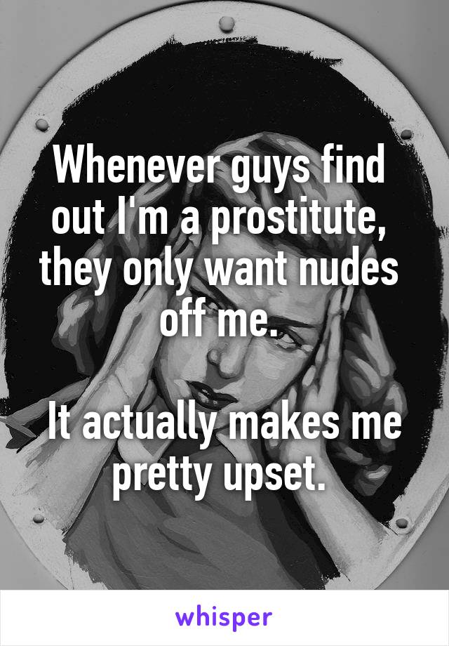 Whenever guys find 
out I'm a prostitute, 
they only want nudes 
off me. 

It actually makes me pretty upset. 