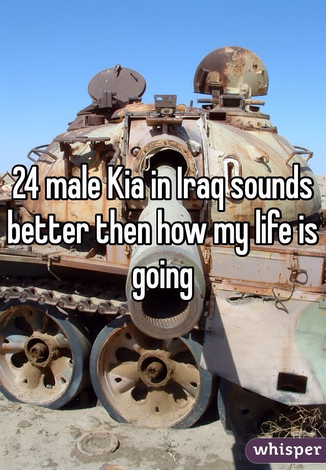 24 male Kia in Iraq sounds better then how my life is going