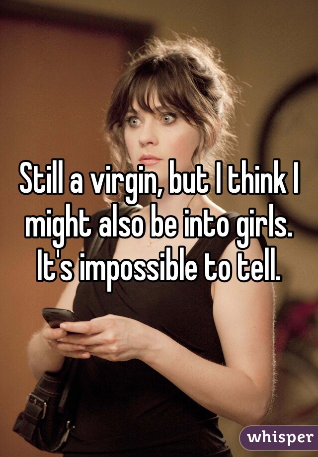 Still a virgin, but I think I might also be into girls. 
It's impossible to tell.