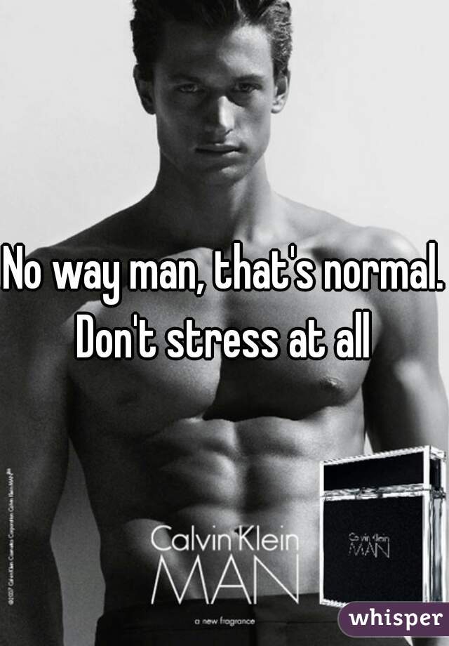 No way man, that's normal. Don't stress at all 