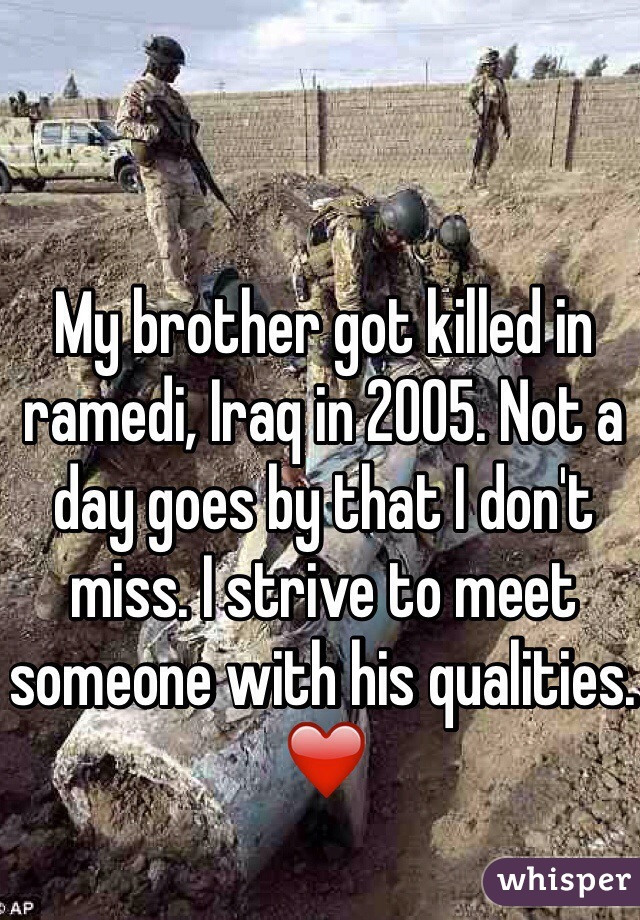 My brother got killed in ramedi, Iraq in 2005. Not a day goes by that I don't miss. I strive to meet someone with his qualities. ❤️