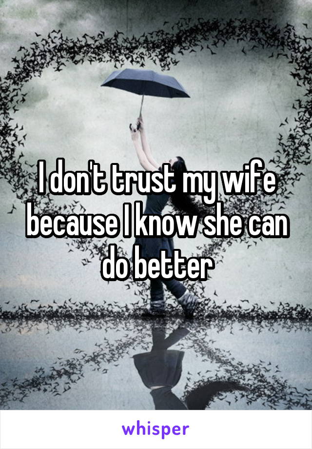 I don't trust my wife because I know she can do better
