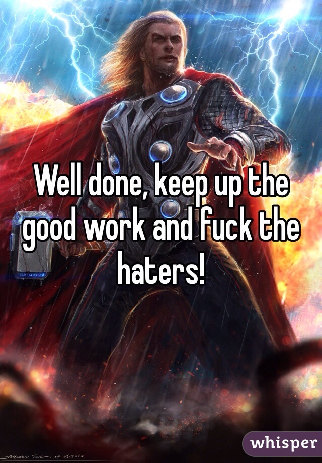 Well done, keep up the good work and fuck the haters!