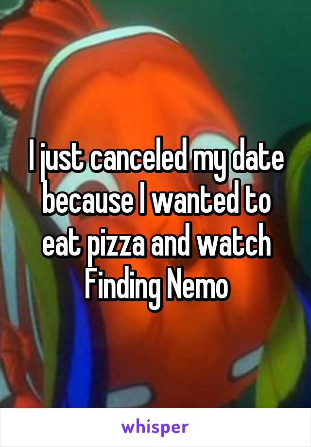 I just canceled my date because I wanted to eat pizza and watch Finding Nemo