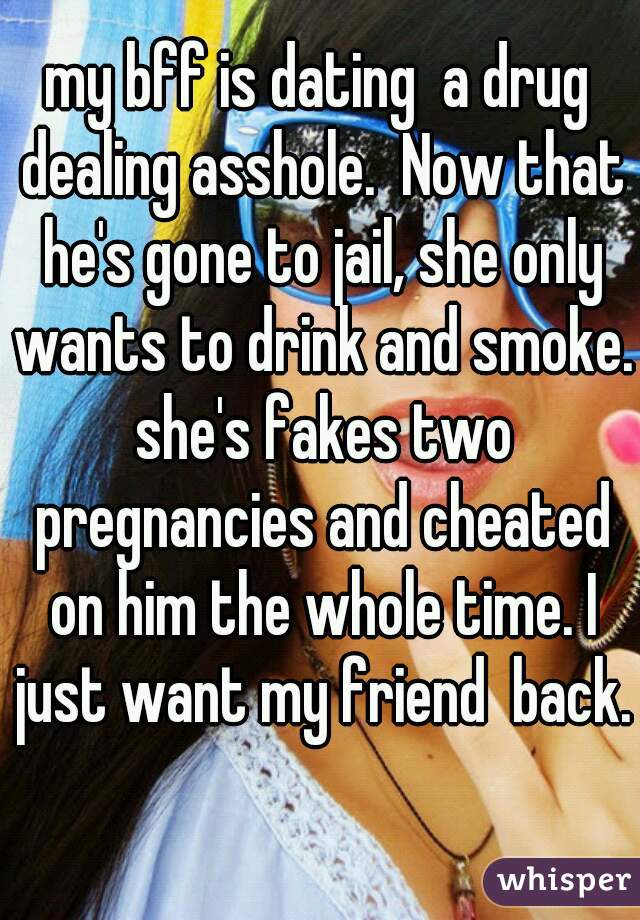 my bff is dating  a drug dealing asshole.  Now that he's gone to jail, she only wants to drink and smoke. she's fakes two pregnancies and cheated on him the whole time. I just want my friend  back. 