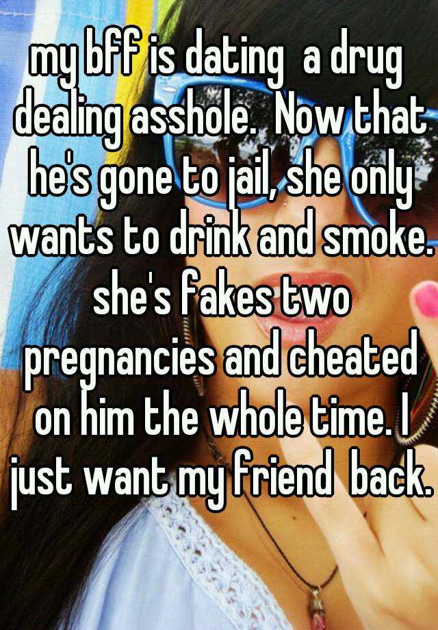 my bff is dating  a drug dealing asshole.  Now that he's gone to jail, she only wants to drink and smoke. she's fakes two pregnancies and cheated on him the whole time. I just want my friend  back. 