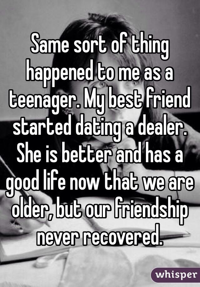 Same sort of thing happened to me as a teenager. My best friend started dating a dealer. She is better and has a good life now that we are older, but our friendship never recovered. 