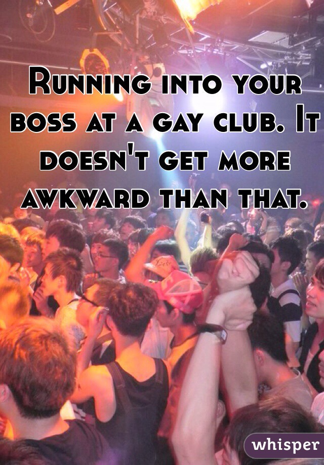 Running into your boss at a gay club. It doesn't get more awkward than that.