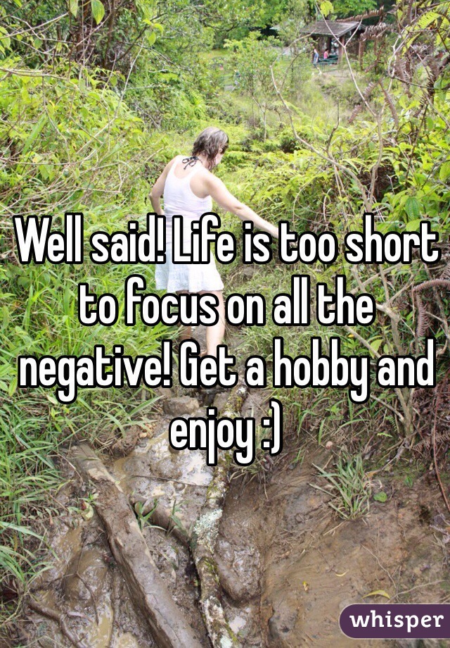 Well said! Life is too short to focus on all the negative! Get a hobby and enjoy :)