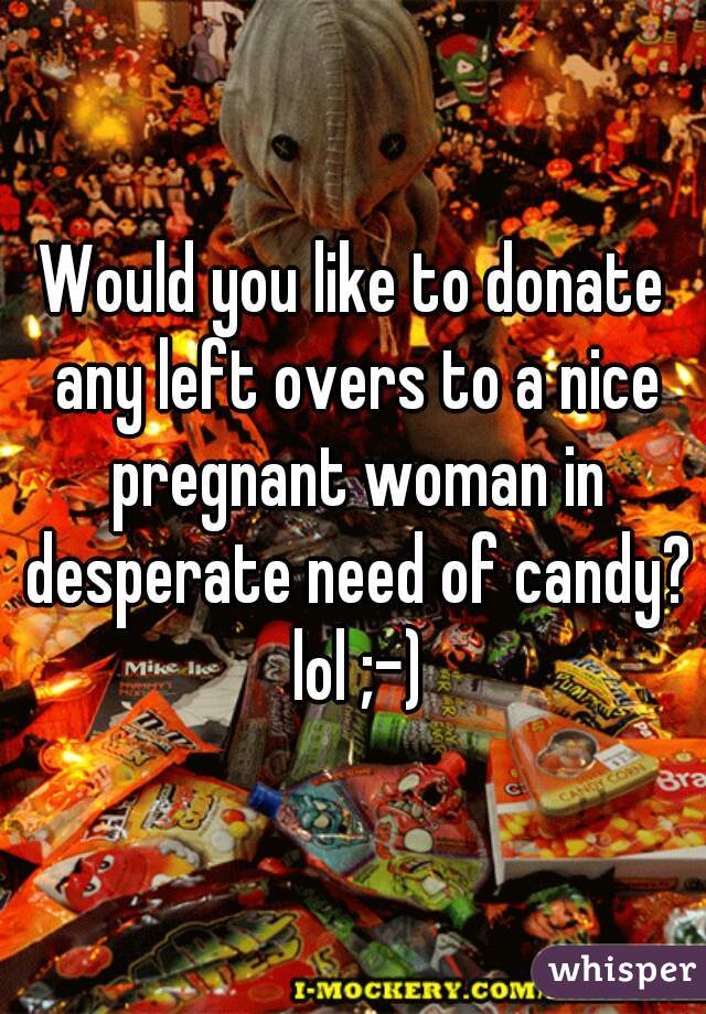 Would you like to donate any left overs to a nice pregnant woman in desperate need of candy? lol ;-)