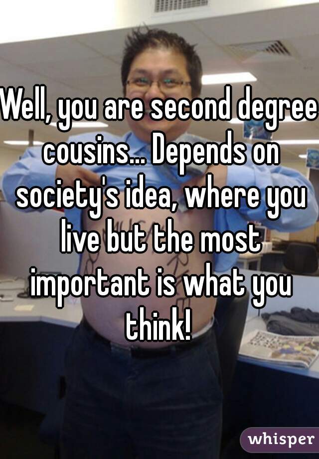 Well, you are second degree cousins... Depends on society's idea, where you live but the most important is what you think! 