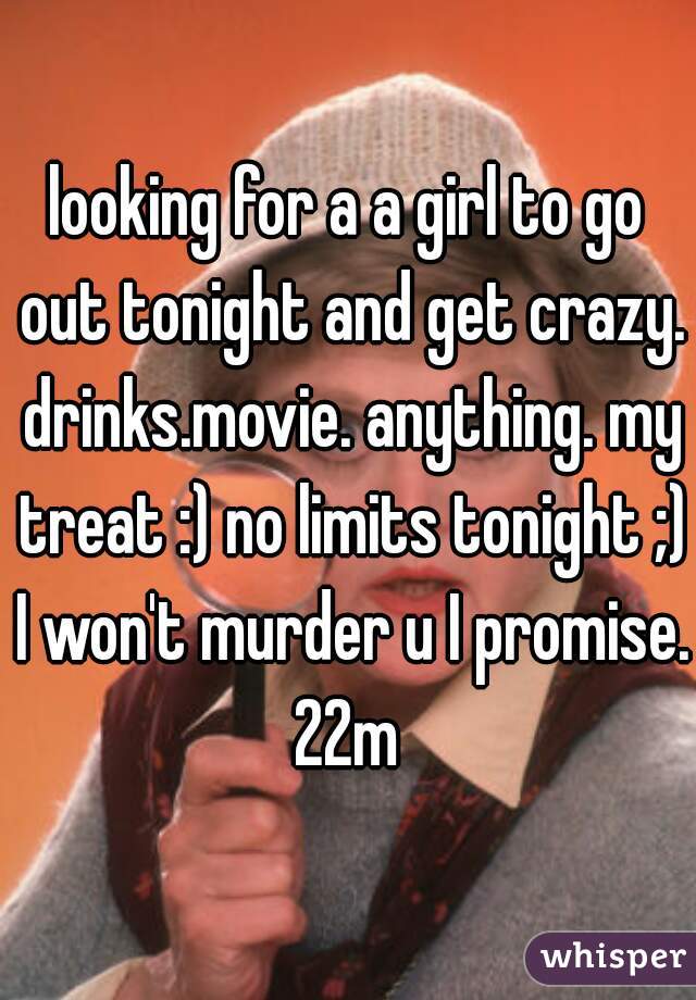 looking for a a girl to go out tonight and get crazy. drinks.movie. anything. my treat :) no limits tonight ;) I won't murder u I promise. 22m 