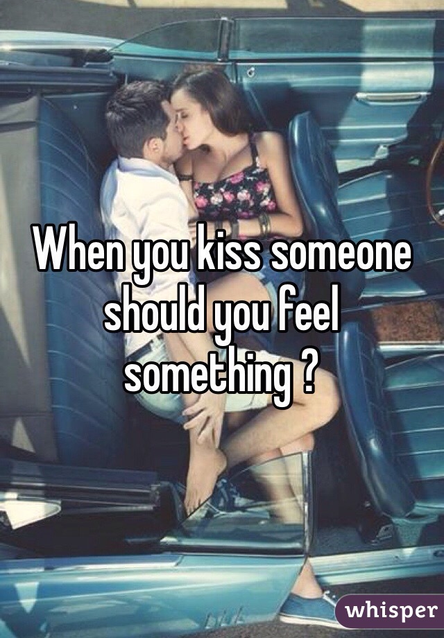 When you kiss someone should you feel something ?