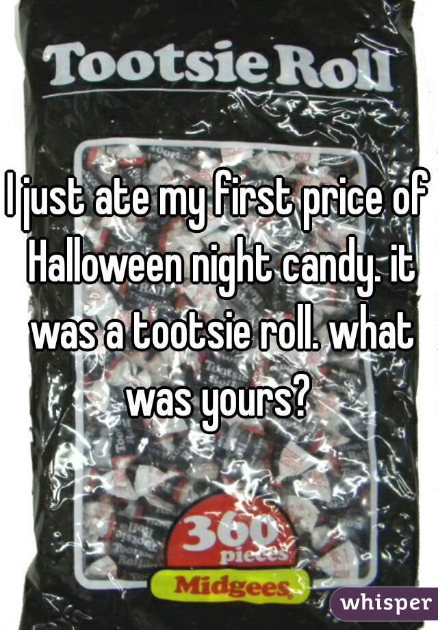 I just ate my first price of Halloween night candy. it was a tootsie roll. what was yours? 