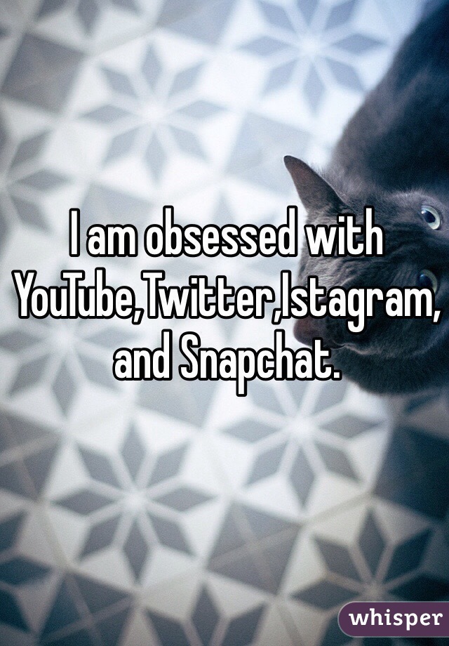I am obsessed with YouTube,Twitter,Istagram,and Snapchat.
