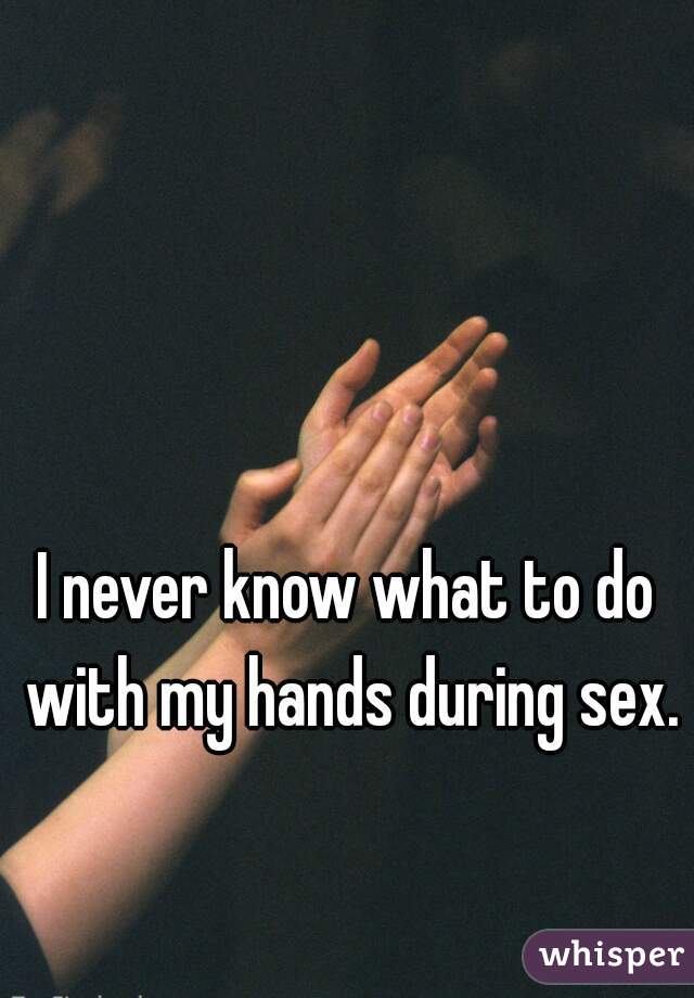 I never know what to do with my hands during sex.