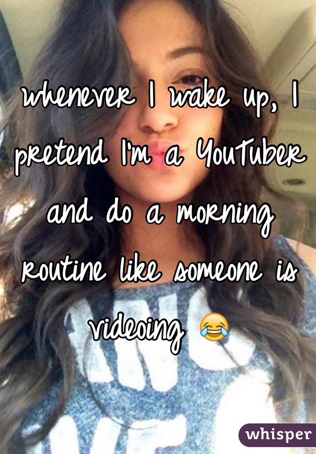 whenever I wake up, I pretend I'm a YouTuber and do a morning routine like someone is videoing ðŸ˜‚